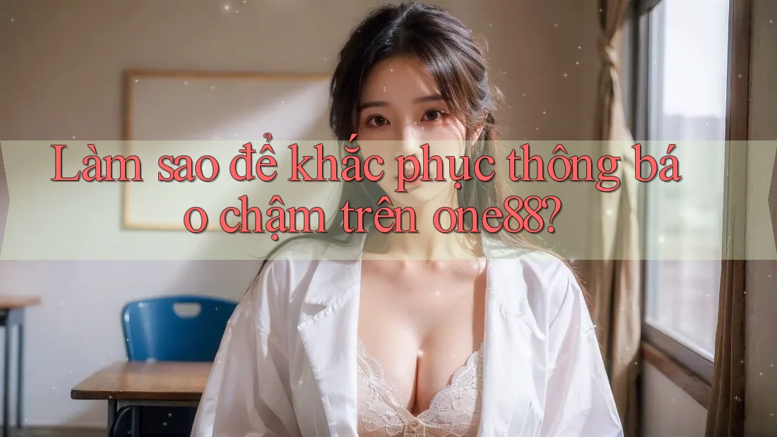 Làm sao để khắc phục thông báo chậm trên one88?