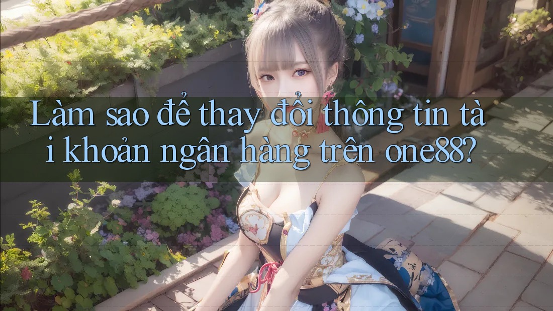 Làm sao để thay đổi thông tin tài khoản ngân hàng trên one88?