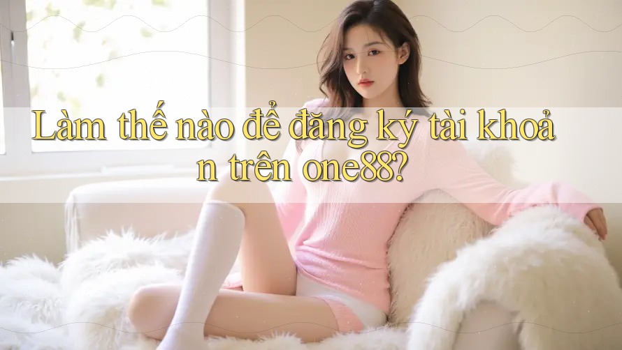 Làm thế nào để đăng ký tài khoản trên one88?