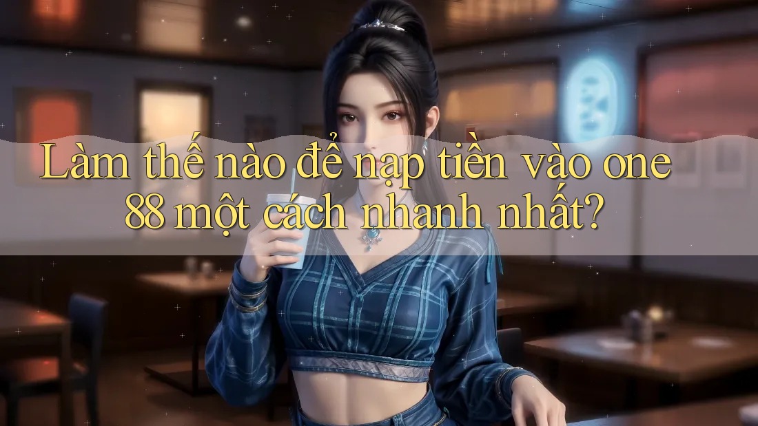 Làm thế nào để nạp tiền vào one88 một cách nhanh nhất? Làm thế nào để nạp tiền vào one88 một cách nhanh nhất?