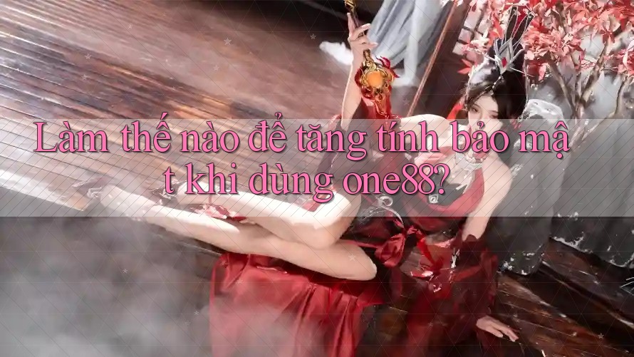 Làm thế nào để tăng tính bảo mật khi dùng one88?