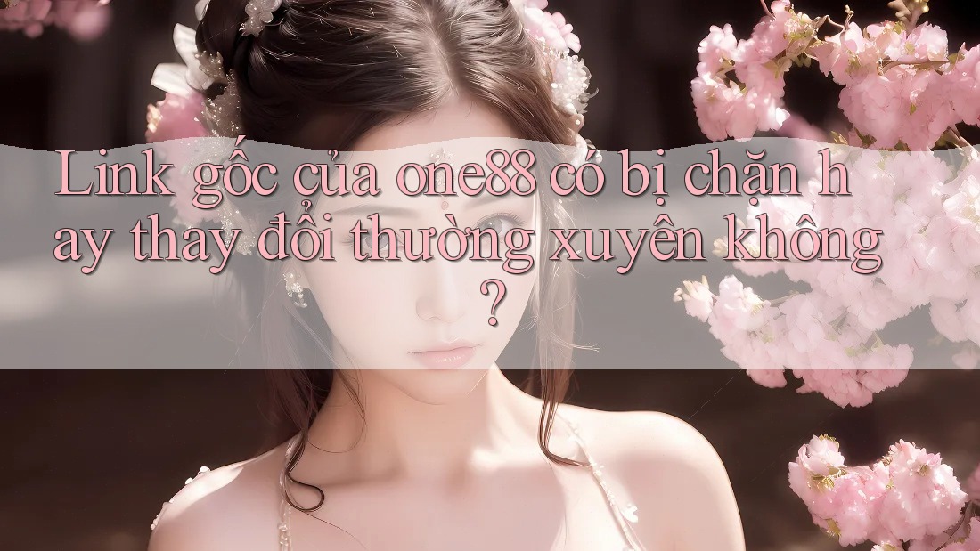 Link gốc của one88 có bị chặn hay thay đổi thường xuyên không? Link gốc của one88 có bị chặn hay thay đổi thường xuyên không?