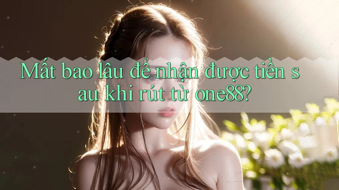 Mất bao lâu để nhận được tiền sau khi rút từ one88? Mất bao lâu để nhận được tiền sau khi rút từ one88?
