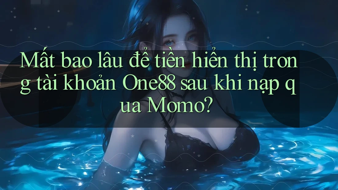 Mất bao lâu để tiền hiển thị trong tài khoản One88 sau khi nạp qua Momo?