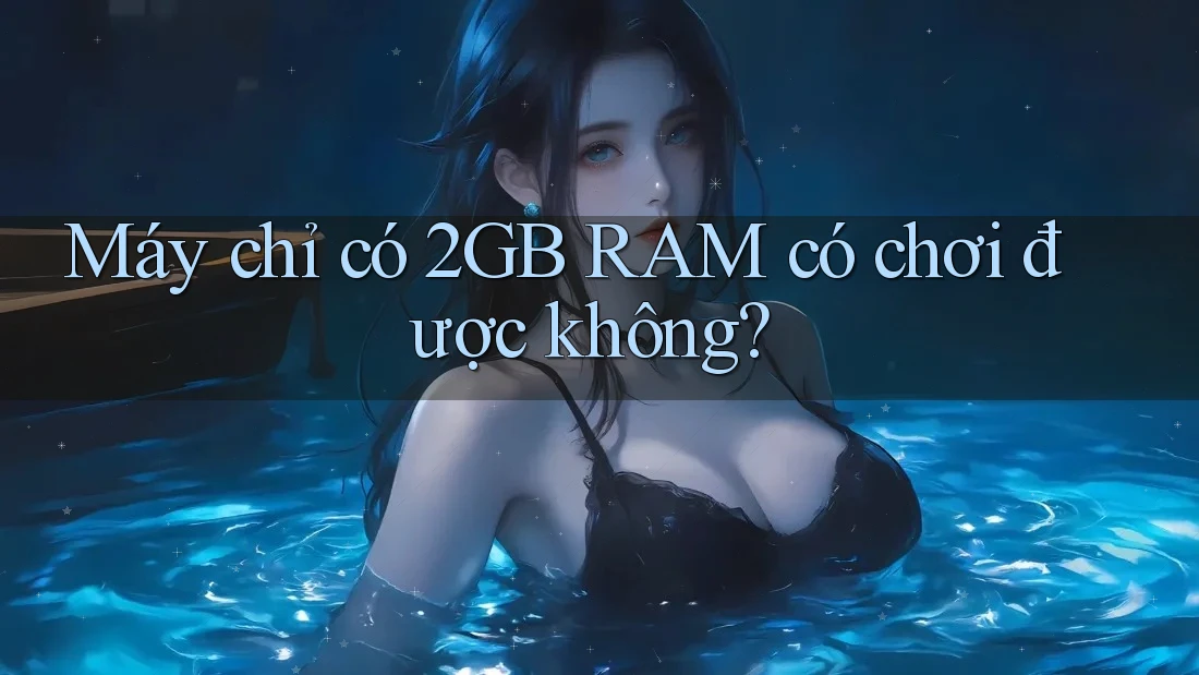 Máy chỉ có 2GB RAM có chơi được không?