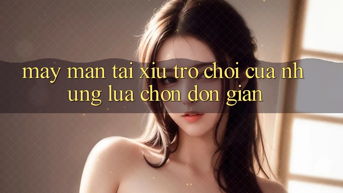 “May mắn Tài Xỉu” – Trò chơi của những lựa chọn đơn giản “May mắn Tài Xỉu” – Trò chơi của những lựa chọn đơn giản