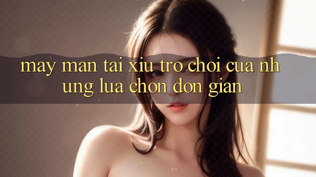 “May mắn Tài Xỉu” – Trò chơi của những lựa chọn đơn giản
