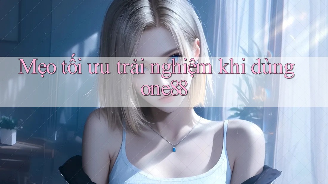 Mẹo tối ưu trải nghiệm khi dùng one88
