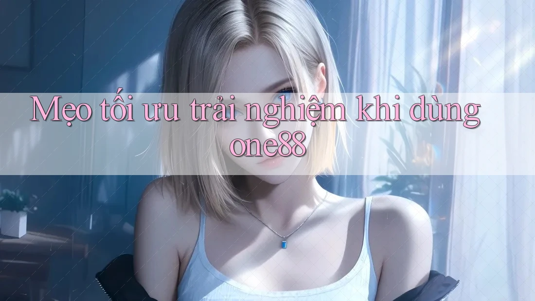 Mẹo tối ưu trải nghiệm khi dùng one88