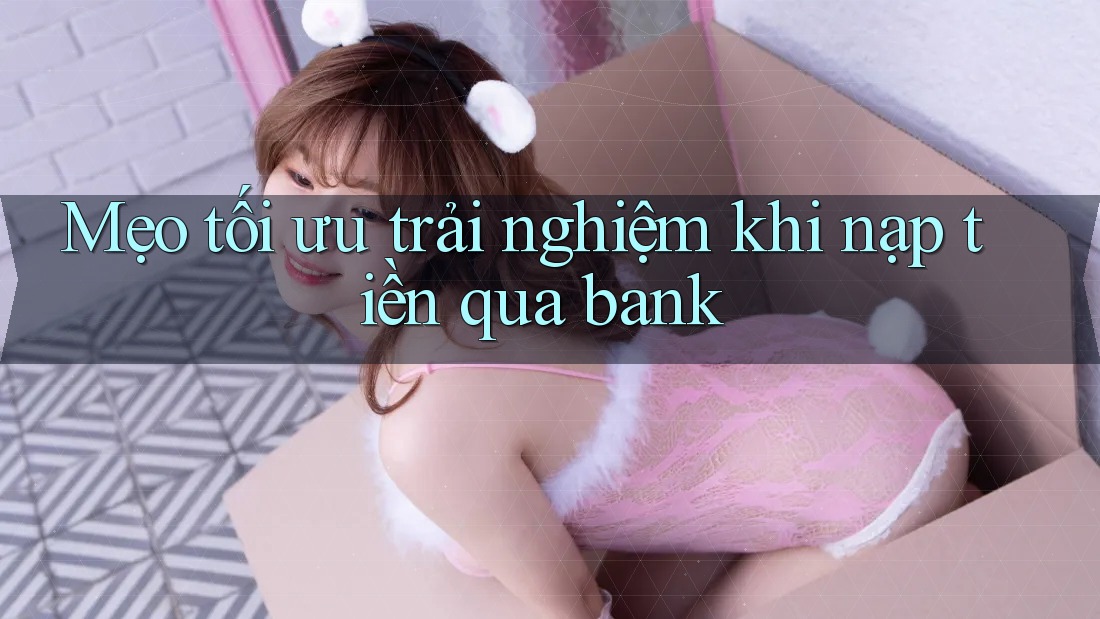 Mẹo tối ưu trải nghiệm khi nạp tiền qua bank