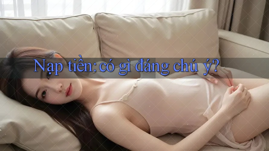 Nạp tiền: có gì đáng chú ý? Nạp tiền: có gì đáng chú ý?