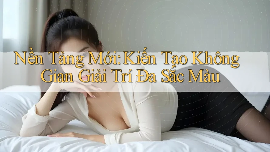 Nền Tảng Mới: Kiến Tạo Không Gian Giải Trí Đa Sắc Màu Nền Tảng Mới: Kiến Tạo Không Gian Giải Trí Đa Sắc Màu
