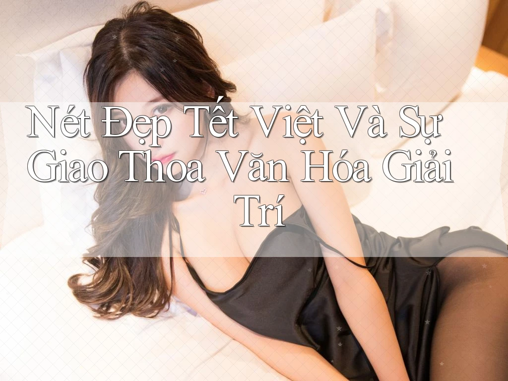 Nét Đẹp Tết Việt Và Sự Giao Thoa Văn Hóa Giải Trí