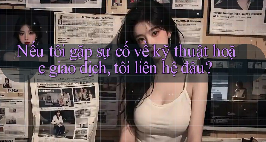 Nếu tôi gặp sự cố về kỹ thuật hoặc giao dịch, tôi liên hệ đâu? Nếu tôi gặp sự cố về kỹ thuật hoặc giao dịch, tôi liên hệ đâu?