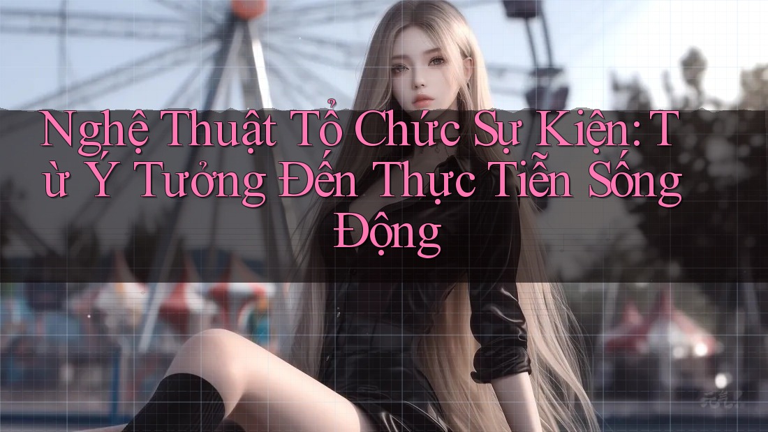 Nghệ Thuật Tổ Chức Sự Kiện: Từ Ý Tưởng Đến Thực Tiễn Sống Động Nghệ Thuật Tổ Chức Sự Kiện: Từ Ý Tưởng Đến Thực Tiễn Sống Động