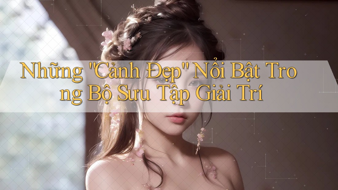 Những “Cảnh Đẹp” Nổi Bật Trong Bộ Sưu Tập Giải Trí Những “Cảnh Đẹp” Nổi Bật Trong Bộ Sưu Tập Giải Trí