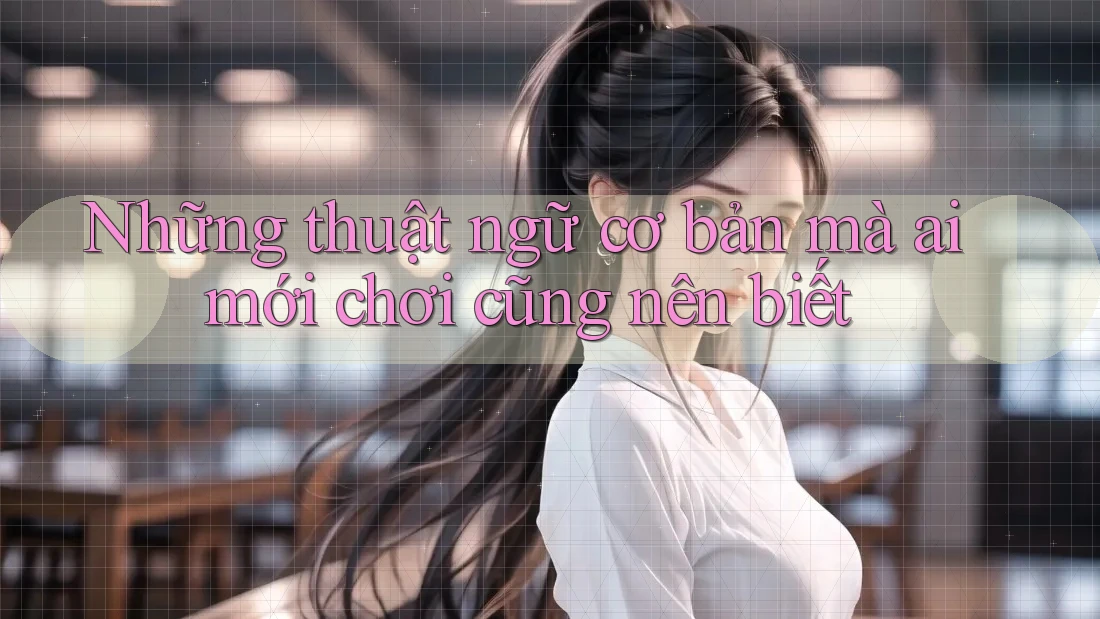 Những thuật ngữ cơ bản mà ai mới chơi cũng nên biết