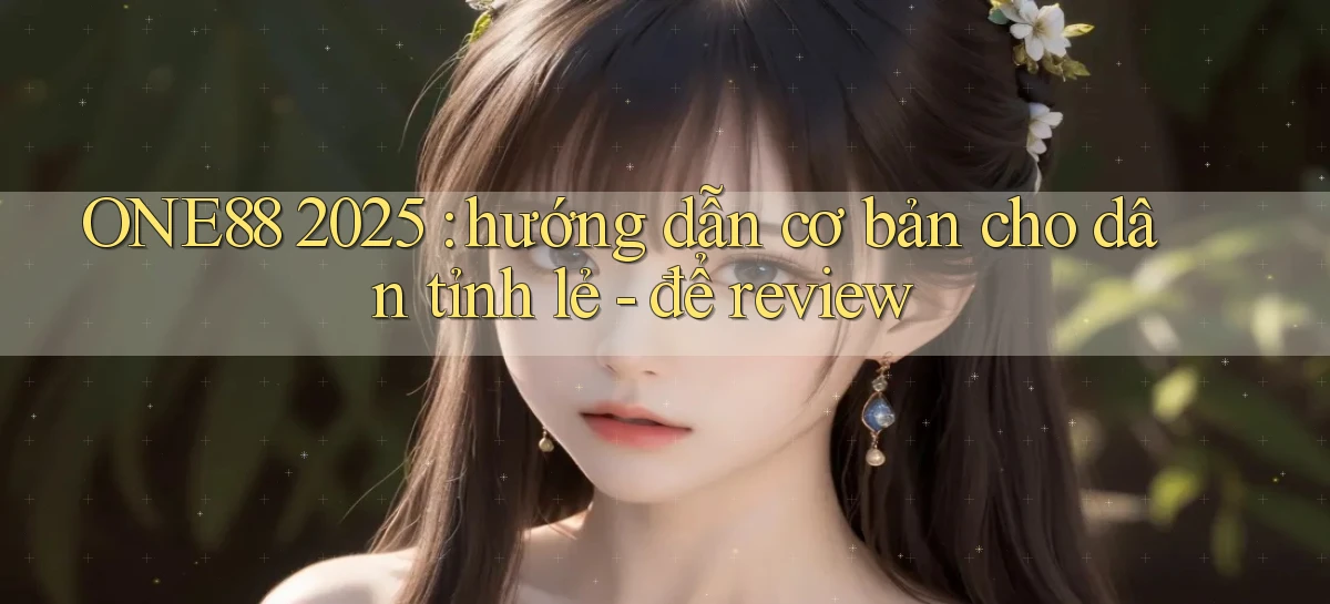 ONE88 2025 hướng dẫn cơ bản cho dân tỉnh lẻ   để review
