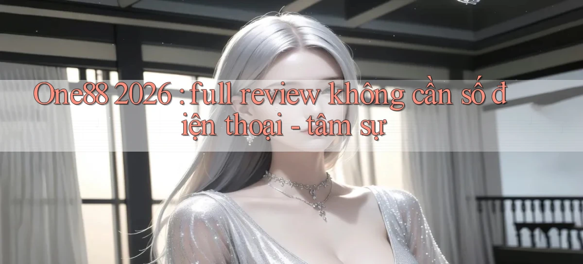 One88 2026 full review không cần số điện thoại   tâm sự