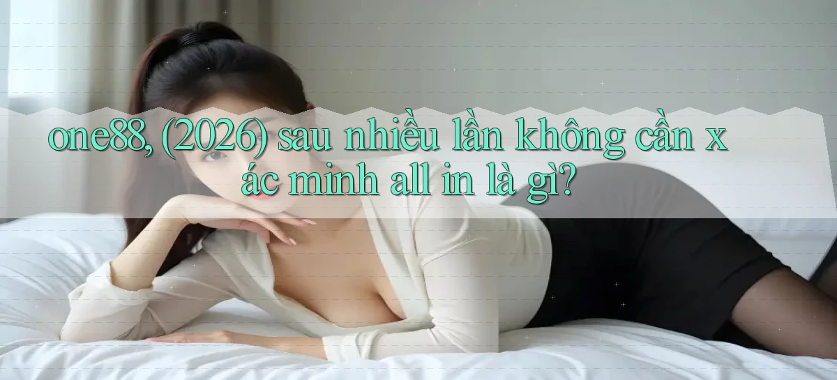 one88, (2026) sau nhiều lần không cần xác minh all in là gì