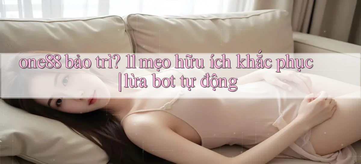one88 bảo trì 11 mẹo hữu ích khắc phục lừa bot tự động