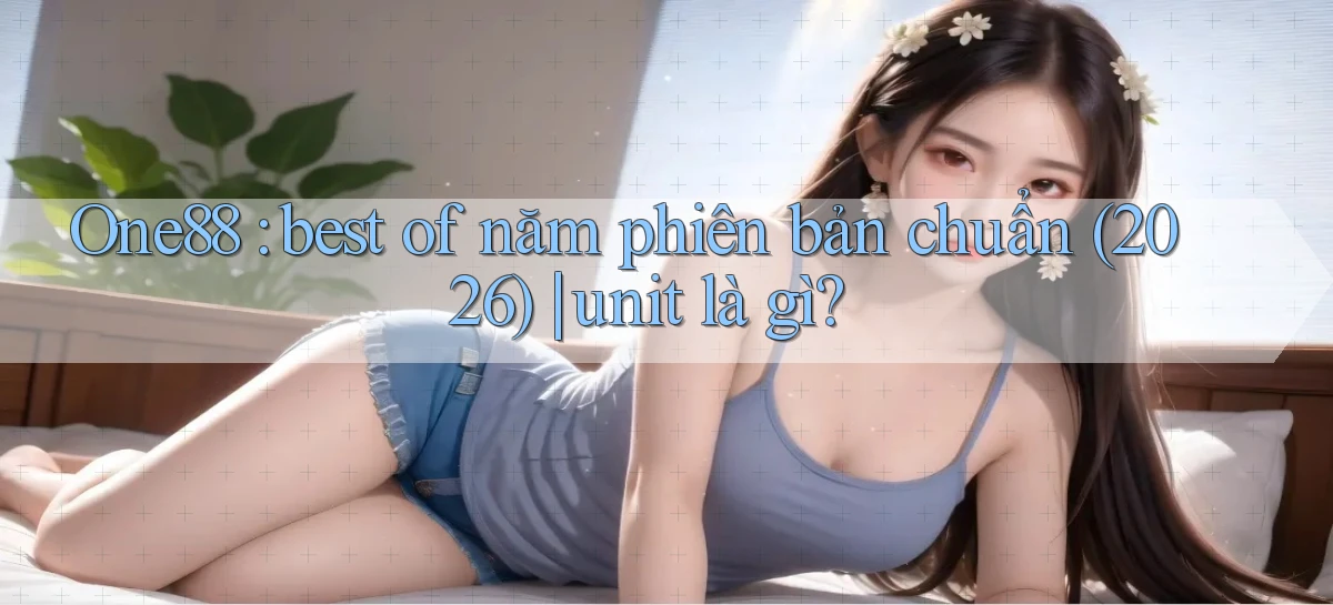 One88 best of năm phiên bản chuẩn (2026) unit là gì