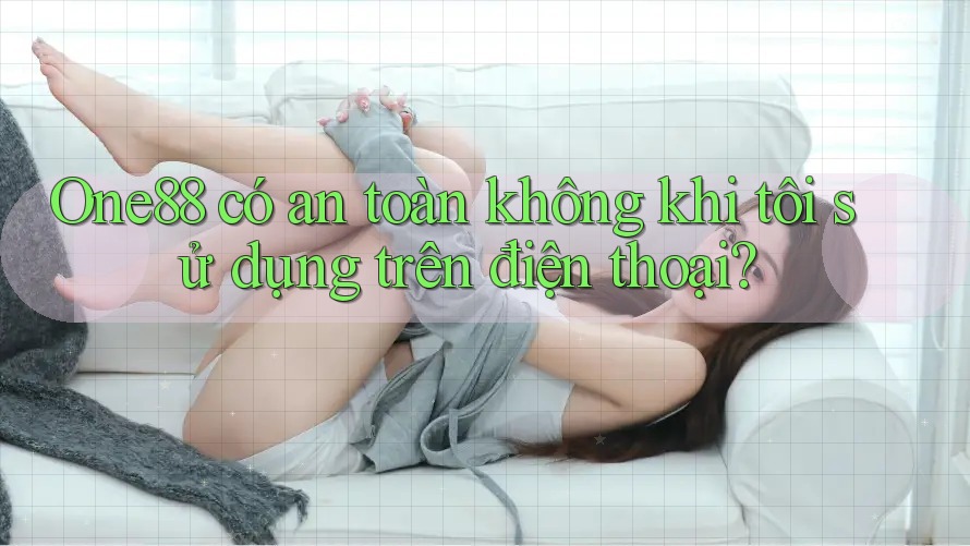 One88 có an toàn không khi tôi sử dụng trên điện thoại? One88 có an toàn không khi tôi sử dụng trên điện thoại?