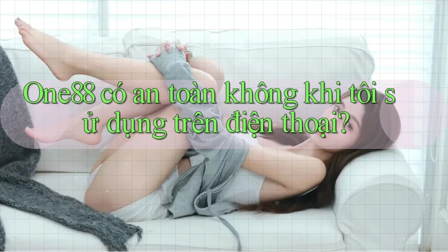 One88 có an toàn không khi tôi sử dụng trên điện thoại? One88 có an toàn không khi tôi sử dụng trên điện thoại?