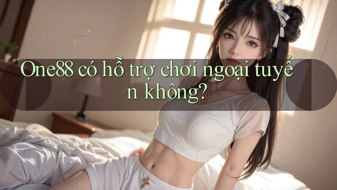One88 có hỗ trợ chơi ngoại tuyến không? One88 có hỗ trợ chơi ngoại tuyến không?