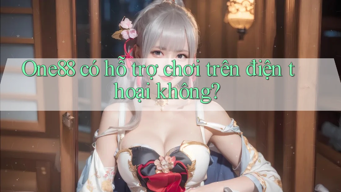 One88 có hỗ trợ chơi trên điện thoại không? One88 có hỗ trợ chơi trên điện thoại không?