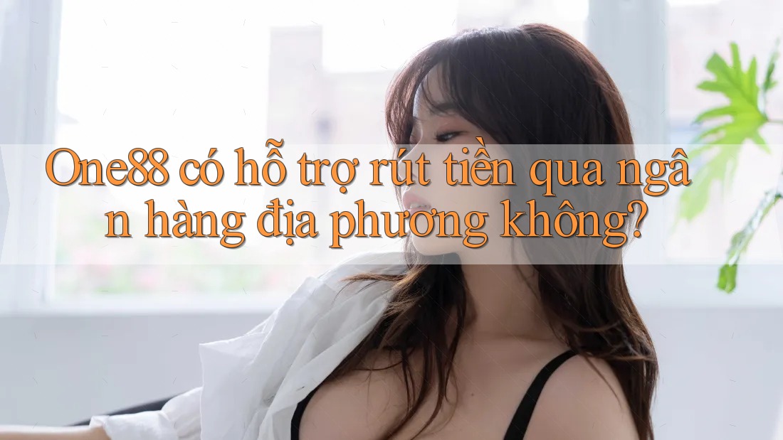 One88 có hỗ trợ rút tiền qua ngân hàng địa phương không? One88 có hỗ trợ rút tiền qua ngân hàng địa phương không?