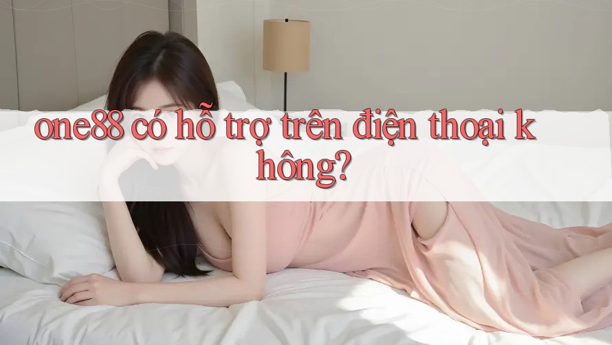 one88 có hỗ trợ trên điện thoại không? one88 có hỗ trợ trên điện thoại không?