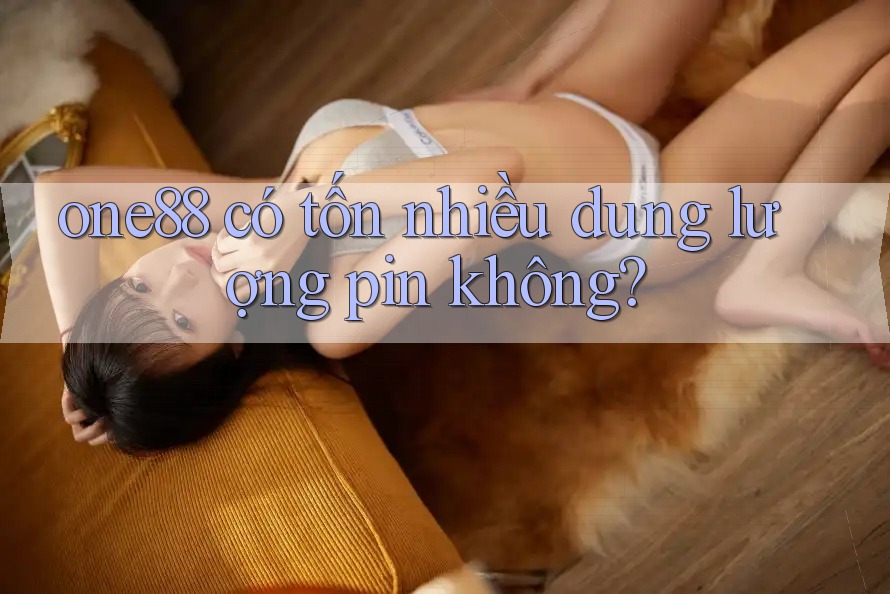 one88 có tốn nhiều dung lượng pin không? one88 có tốn nhiều dung lượng pin không?