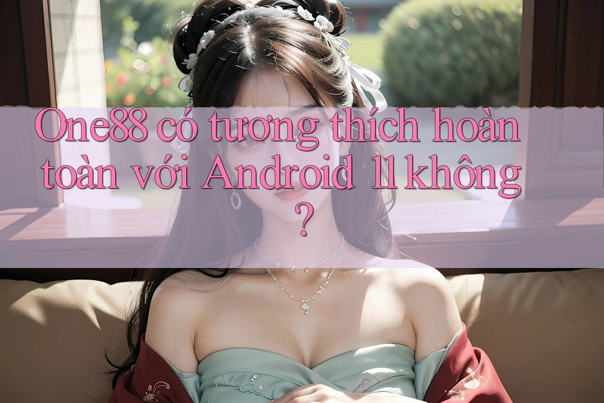 One88 có tương thích hoàn toàn với Android 11 không? One88 có tương thích hoàn toàn với Android 11 không?