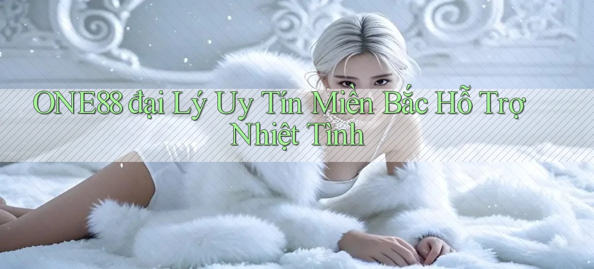 one88  đại lý uy tín miền bắc hỗ trợ nhiệt tình