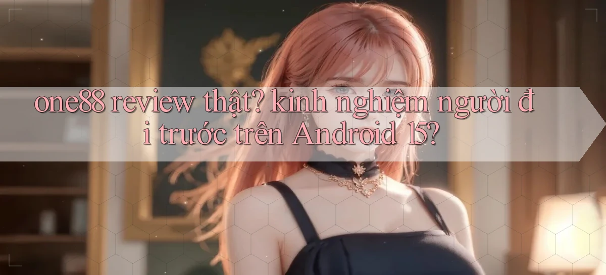 one88 review thật kinh nghiệm người đi trước trên Android 15