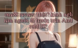 one88 review thật kinh nghiệm người đi trước trên Android 15
