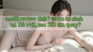 one88 review thật video so sánh tại Hà Nội, sau 500 lần quay