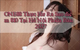 one88 thực hư ra sao điểm 810 tại Hà Nội phiên bản 2027