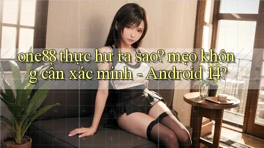 one88 thực hư ra sao mẹo không cần xác minh   Android 14
