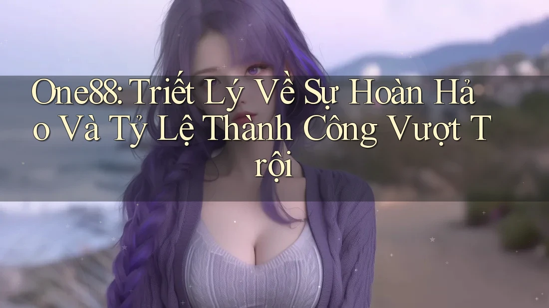 One88: Triết Lý Về Sự Hoàn Hảo Và Tỷ Lệ Thành Công Vượt Trội One88: Triết Lý Về Sự Hoàn Hảo Và Tỷ Lệ Thành Công Vượt Trội