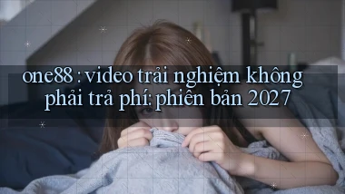 one88 video trải nghiệm không phải trả phí phiên bản 2027