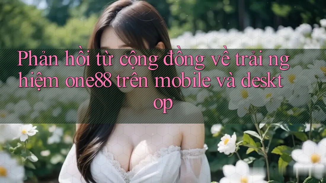Phản hồi từ cộng đồng về trải nghiệm one88 trên mobile và desktop