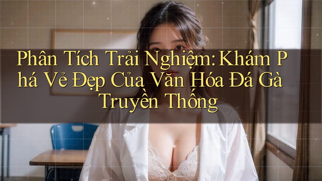 Phân Tích Trải Nghiệm: Khám Phá Vẻ Đẹp Của Văn Hóa Đá Gà Truyền Thống Phân Tích Trải Nghiệm: Khám Phá Vẻ Đẹp Của Văn Hóa Đá Gà Truyền Thống