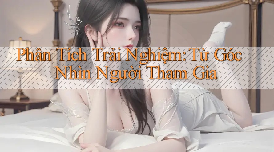 Phân Tích Trải Nghiệm: Từ Góc Nhìn Người Tham Gia