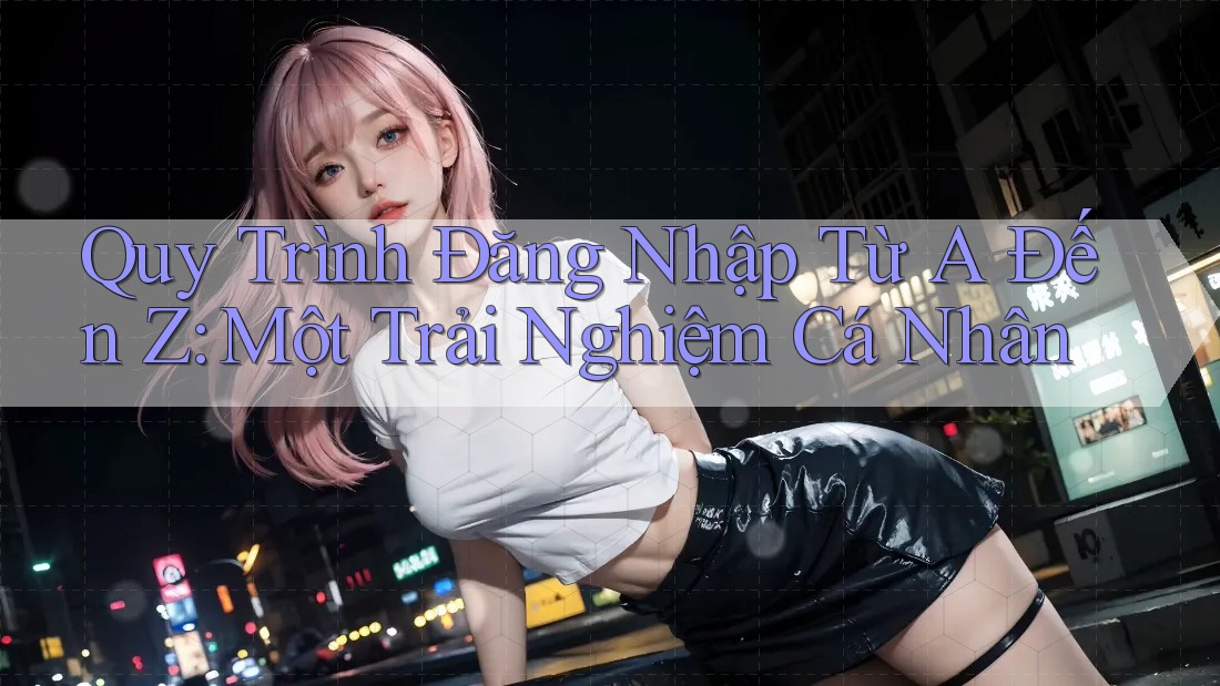 Quy Trình Đăng Nhập Từ A Đến Z: Một Trải Nghiệm Cá Nhân Quy Trình Đăng Nhập Từ A Đến Z: Một Trải Nghiệm Cá Nhân