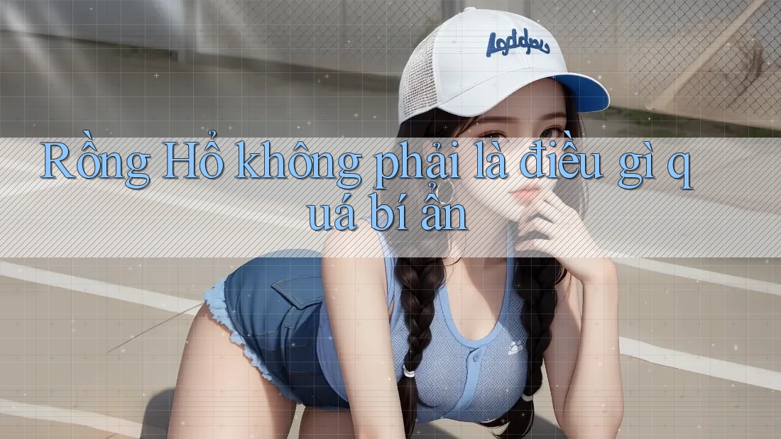 Rồng Hổ không phải là điều gì quá bí ẩn