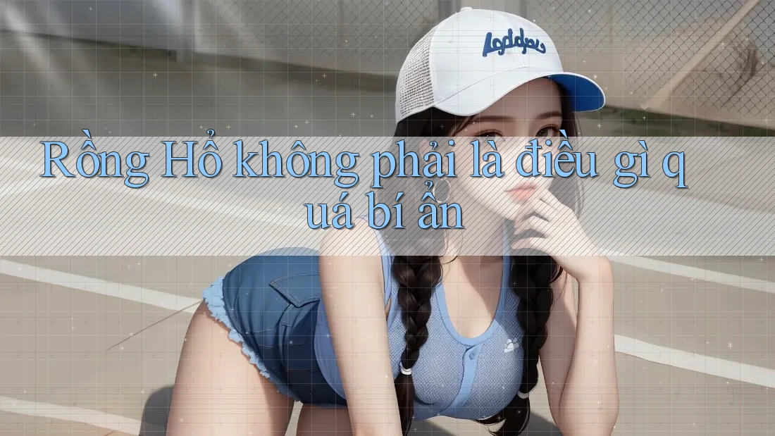 Rồng Hổ không phải là điều gì quá bí ẩn Rồng Hổ không phải là điều gì quá bí ẩn