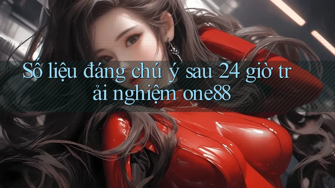 Số liệu đáng chú ý sau 24 giờ trải nghiệm one88 Số liệu đáng chú ý sau 24 giờ trải nghiệm one88