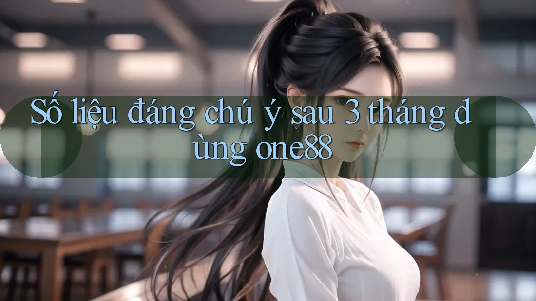 Số liệu đáng chú ý sau 3 tháng dùng one88 Số liệu đáng chú ý sau 3 tháng dùng one88